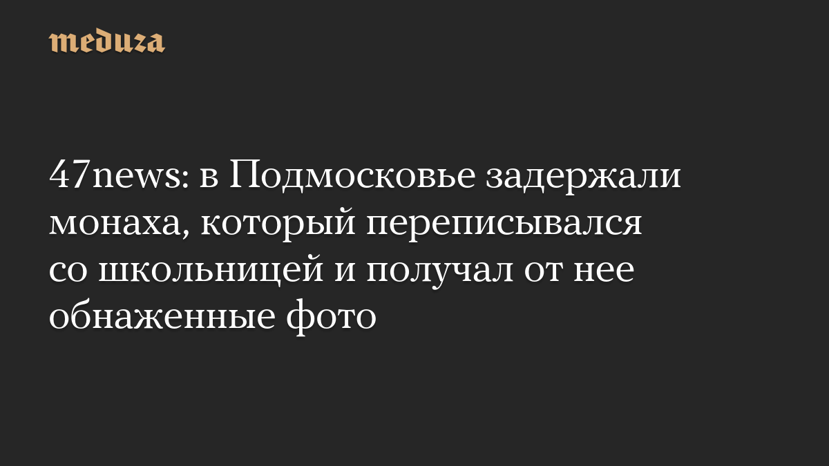 47news: в Подмосковье задержали монаха, который переписывался со школьницей и получал от нее обнаженные фото