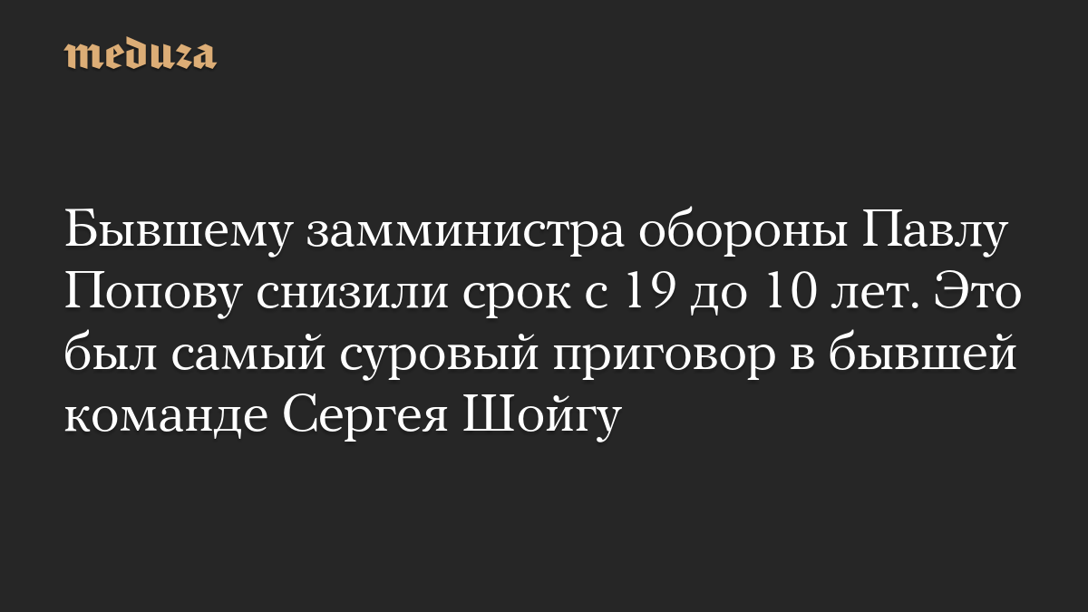 Бывшему замминистра обороны Павлу Попову снизили срок с 19 до 10 лет. Это был самый суровый приговор в бывшей команде Сергея Шойгу
