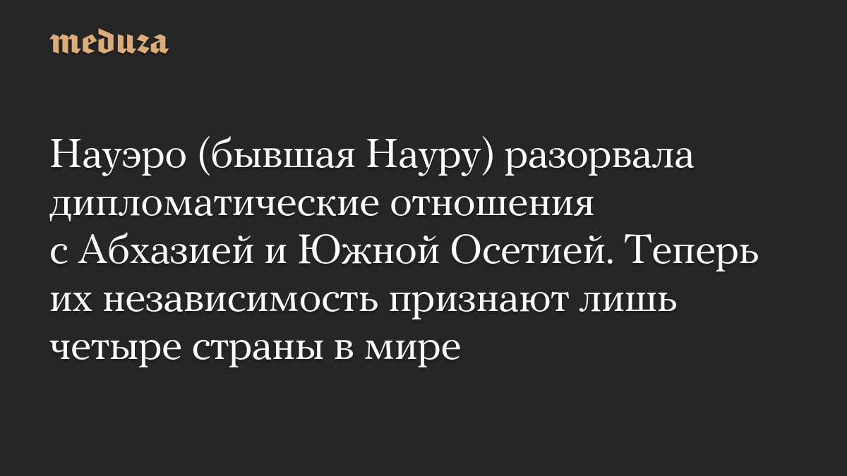 Науэро (бывшая Науру) разорвала дипломатические отношения с Абхазией и Южной Осетией. Теперь их независимость признают лишь четыре страны в мире
