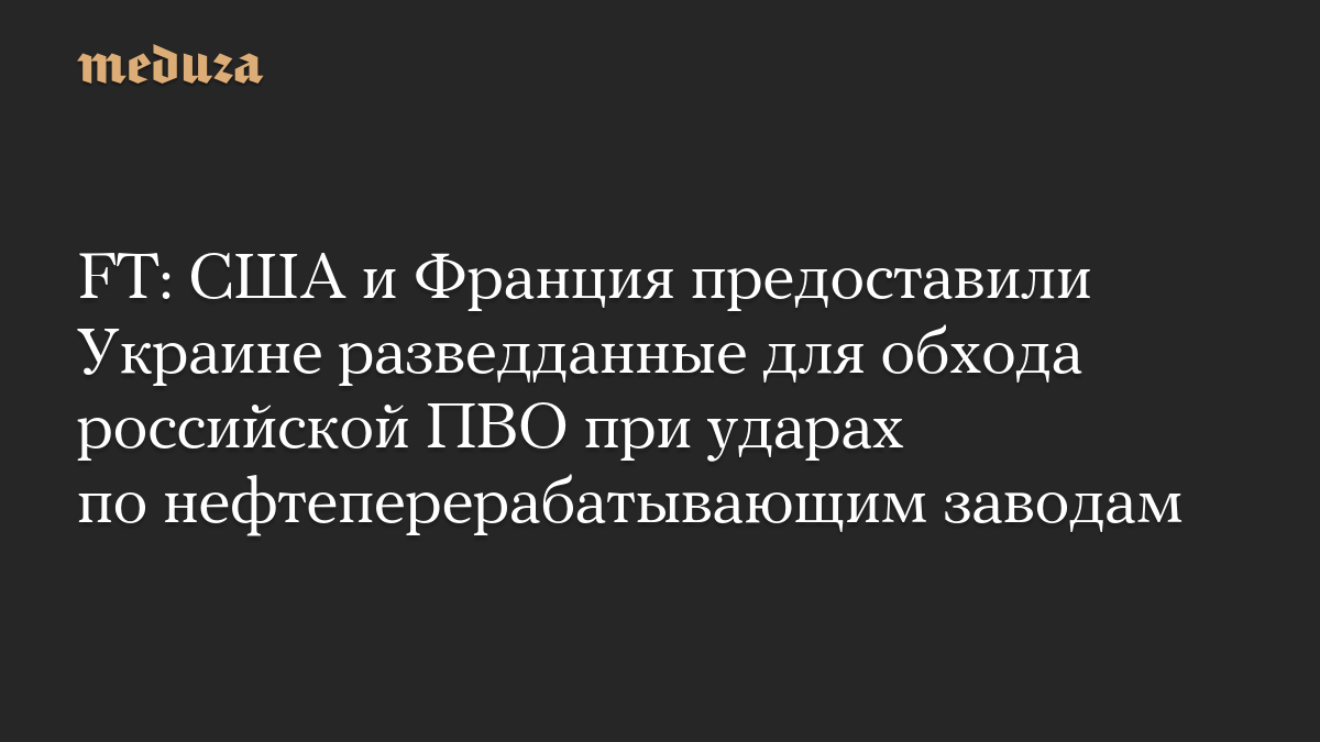 FT: США и Франция предоставили Украине разведданные для обхода российской ПВО при ударах по нефтеперерабатывающим заводам