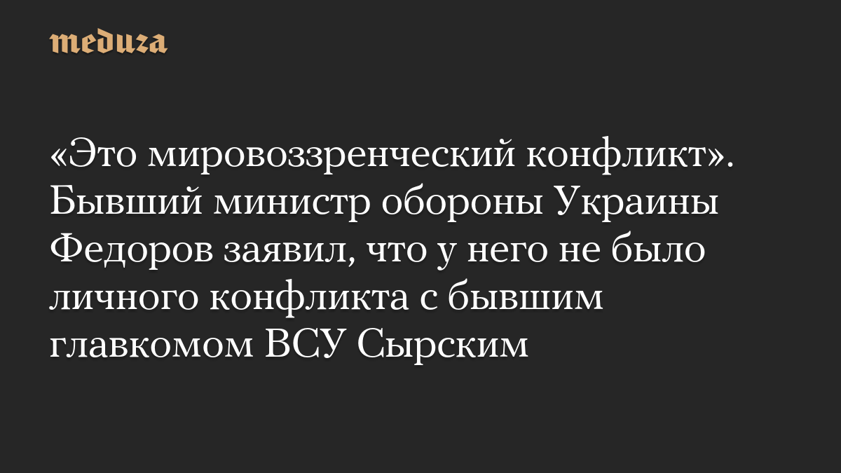 «Это мировоззренческий конфликт». Бывший министр обороны Украины Федоров заявил, что у него не было личного конфликта с бывшим главкомом ВСУ Сырским