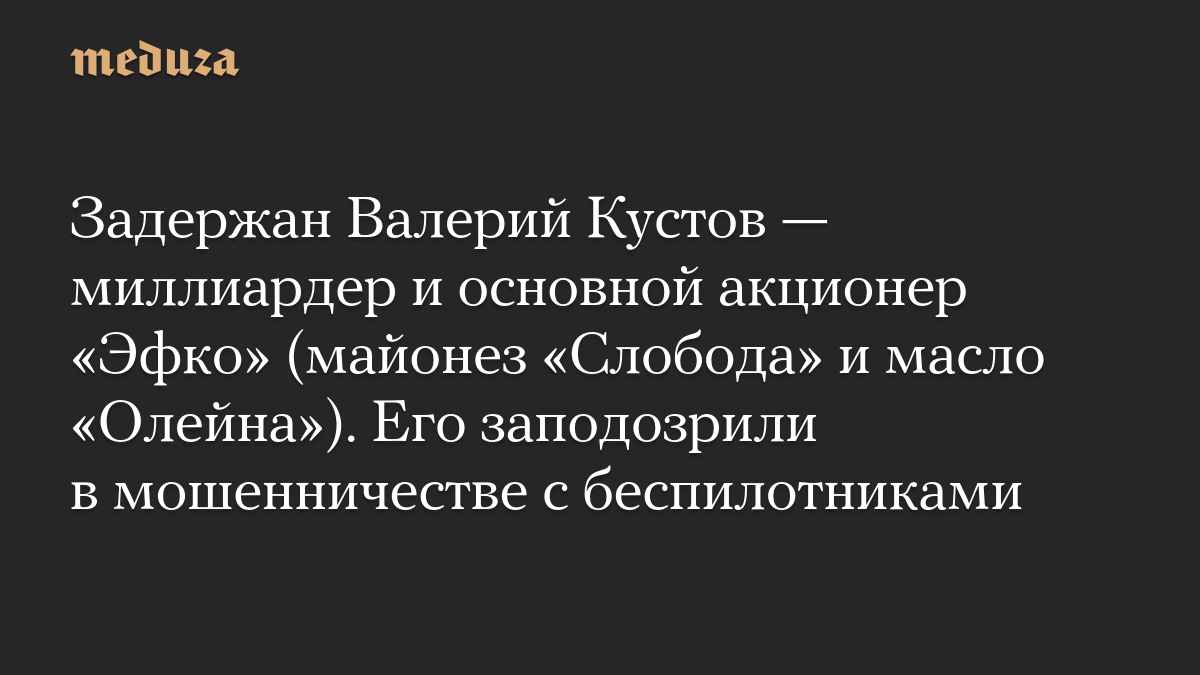 Задержан Валерий Кустов — миллиардер и основной акционер «Эфко» (майонез «Слобода» и масло «Олейна»). Его заподозрили в мошенничестве с беспилотниками