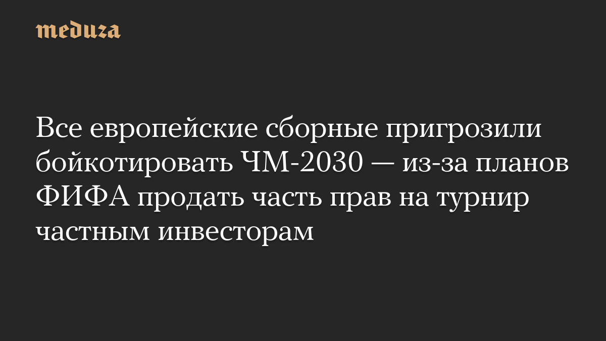 Все европейские сборные пригрозили бойкотировать ЧМ-2030 — из-за планов ФИФА продать часть прав на турнир частным инвесторам