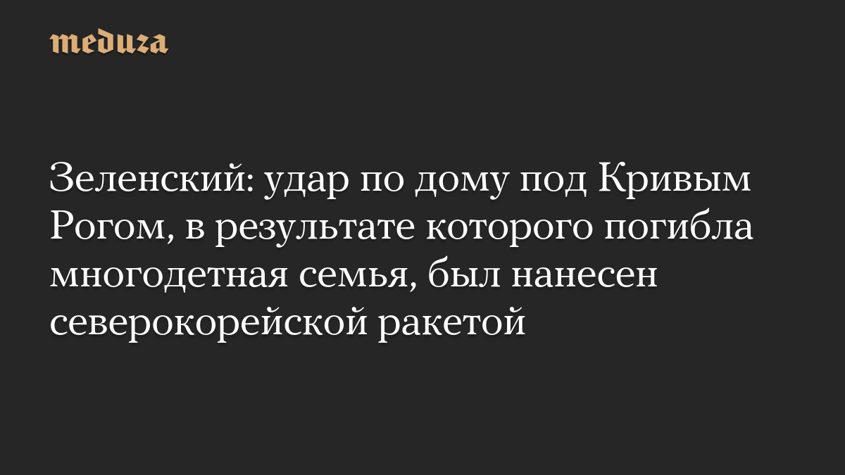 Зеленский: удар по дому под Кривым Рогом, в результате которого погибла многодетная семья, был нанесен северокорейской ракетой