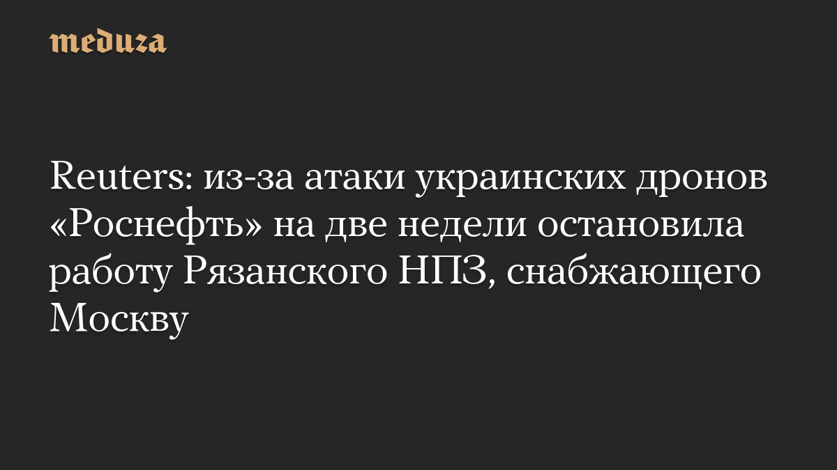 Reuters: из-за атаки украинских дронов «Роснефть» на две недели остановила работу Рязанского НПЗ, снабжающего Москву