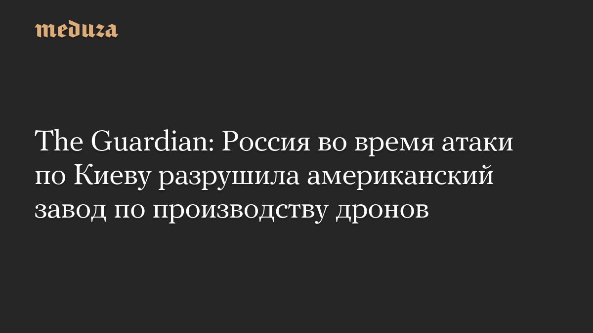 The Guardian: Россия во время атаки по Киеву разрушила американский завод по производству дронов