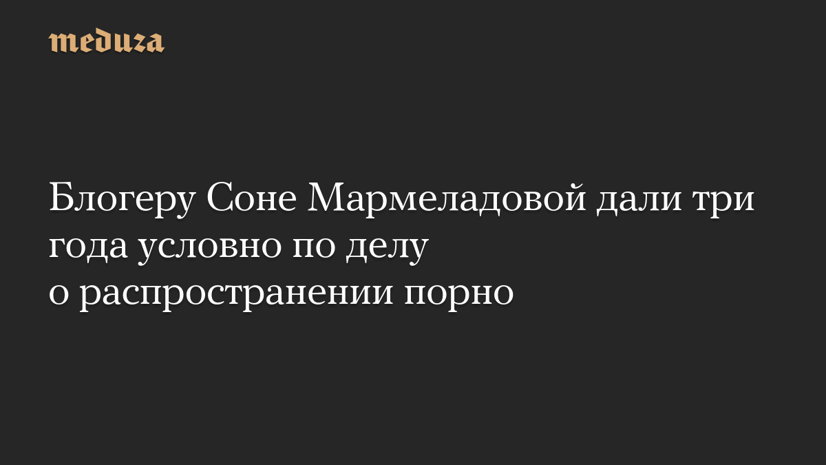 Блогеру Соне Мармеладовой дали три года условно по делу о распространении порно