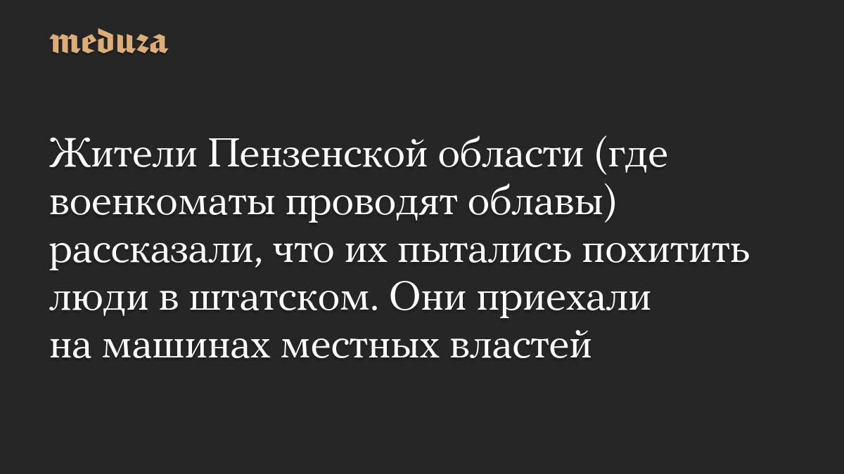 Жители Пензенской области (где военкоматы проводят облавы) рассказали, что их пытались похитить люди в штатском. Они приехали на машинах местных властей
