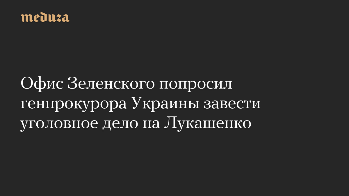 Офис Зеленского попросил генпрокурора Украины завести уголовное дело на Лукашенко
