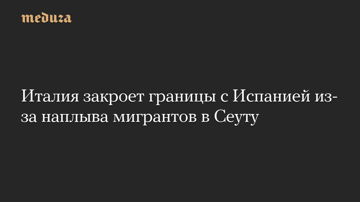 Италия закроет границы с Испанией из-за наплыва мигрантов в Сеуту
