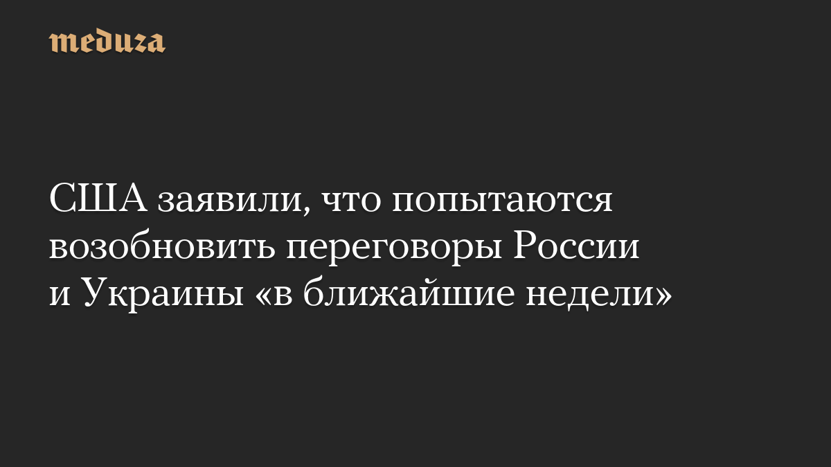 США заявили, что попытаются возобновить переговоры России и Украины «в ближайшие недели»