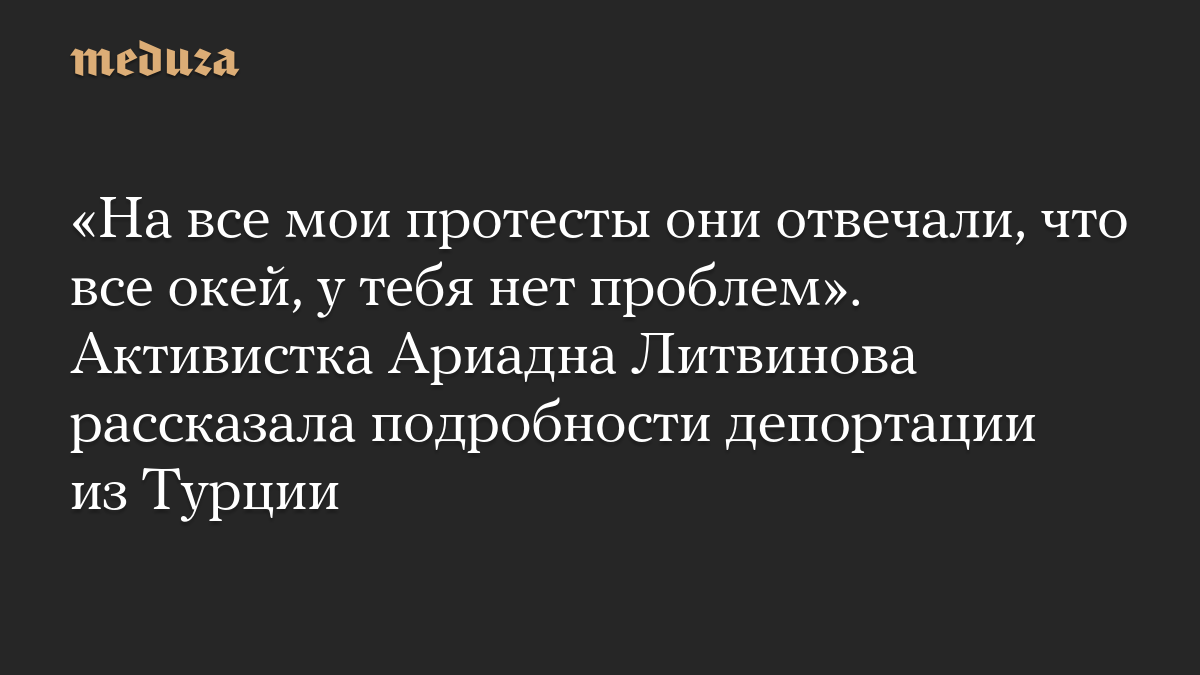 «На все мои протесты они отвечали, что все окей, у тебя нет проблем». Активистка Ариадна Литвинова рассказала подробности депортации из Турции