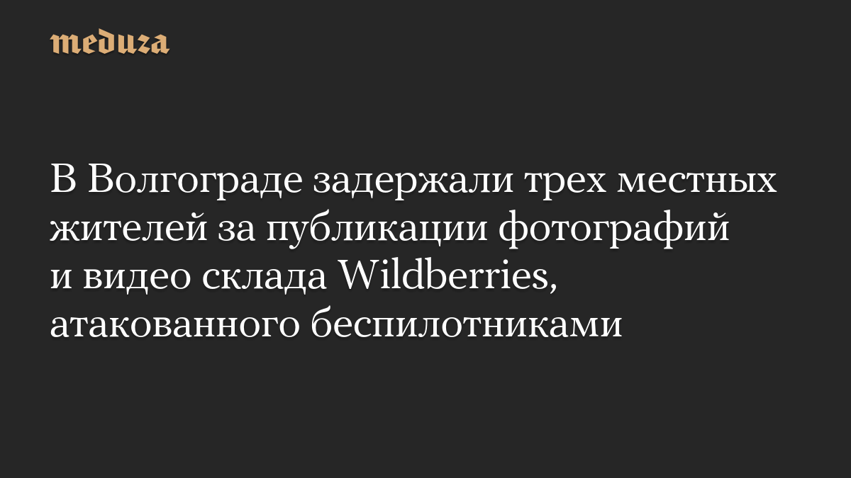 В Волгограде задержали трех местных жителей за публикации фотографий и видео склада Wildberries, атакованного беспилотниками