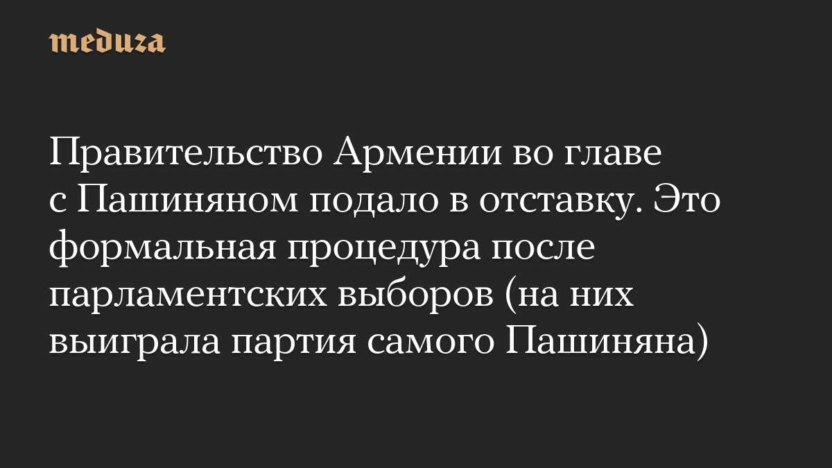 Правительство Армении во главе с Пашиняном подало в отставку. Это формальная процедура после парламентских выборов (на них выиграла партия самого Пашиняна)
