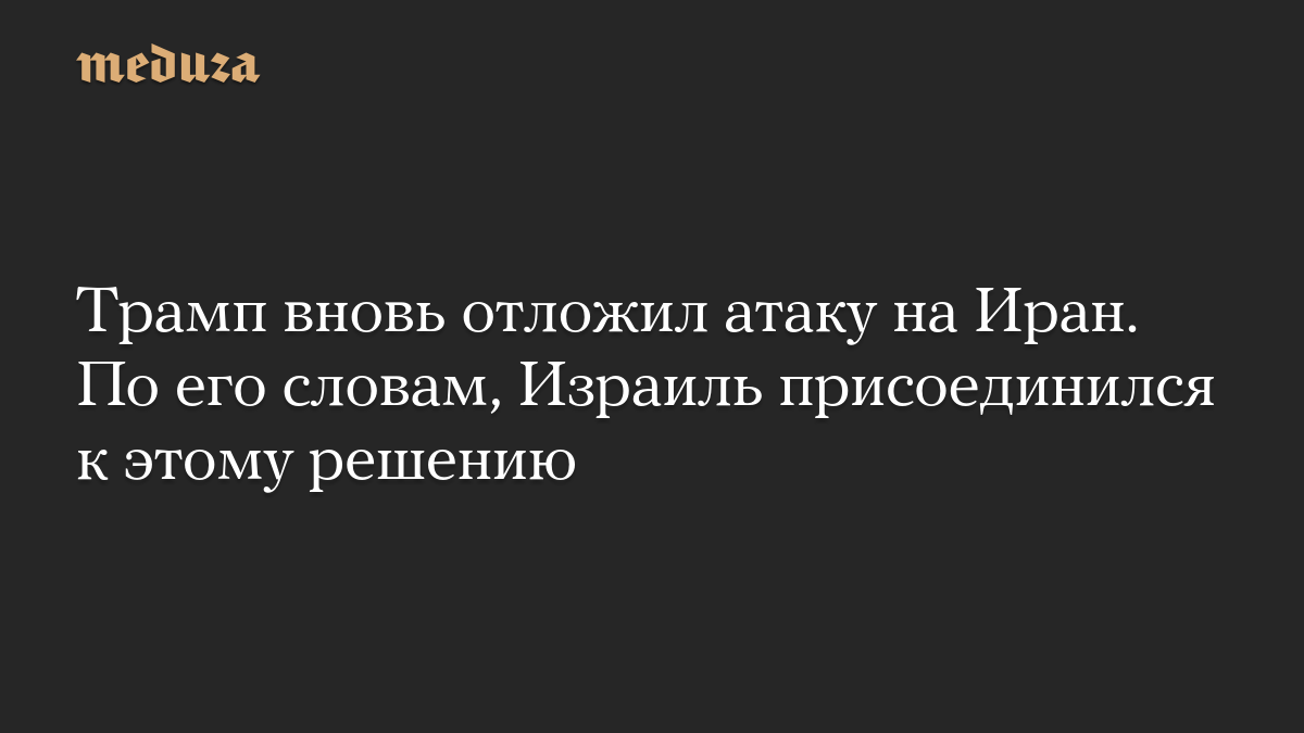 Трамп вновь отложил атаку на Иран. По его словам, Израиль присоединился к этому решению