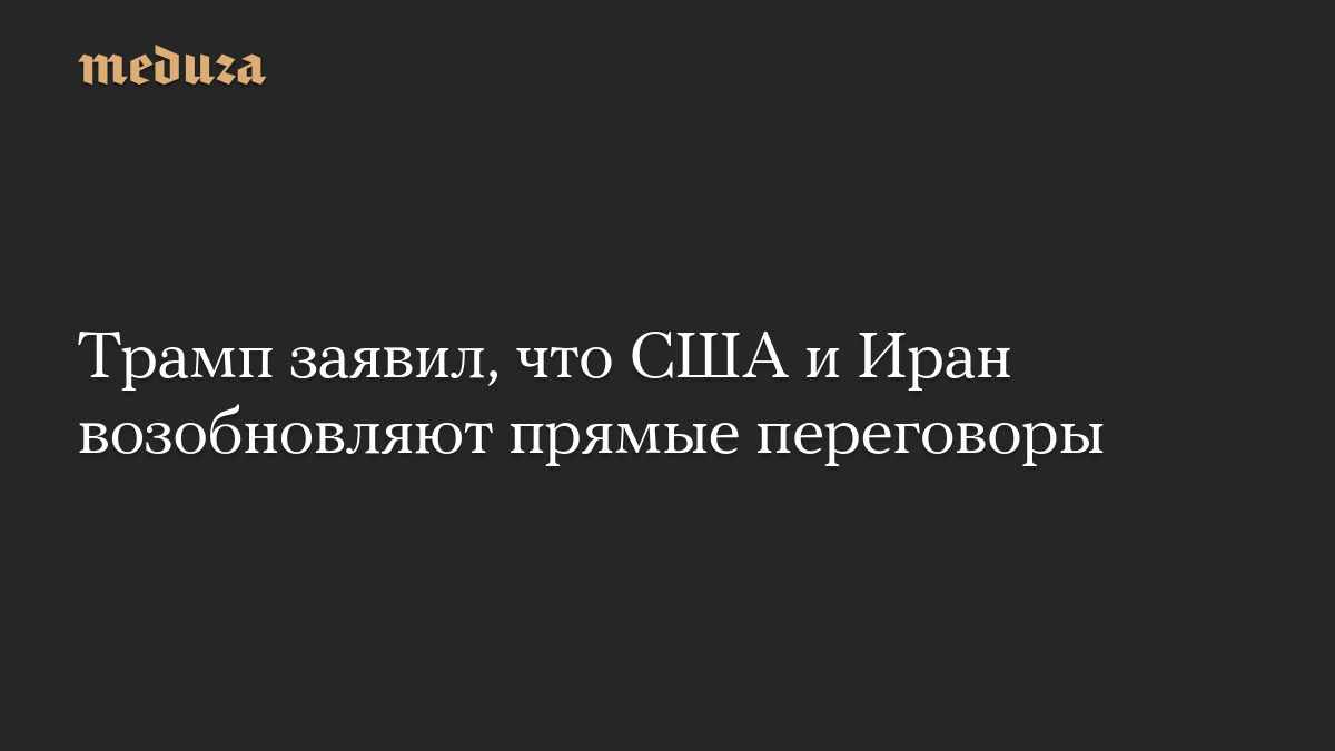 Трамп заявил, что США и Иран возобновляют прямые переговоры