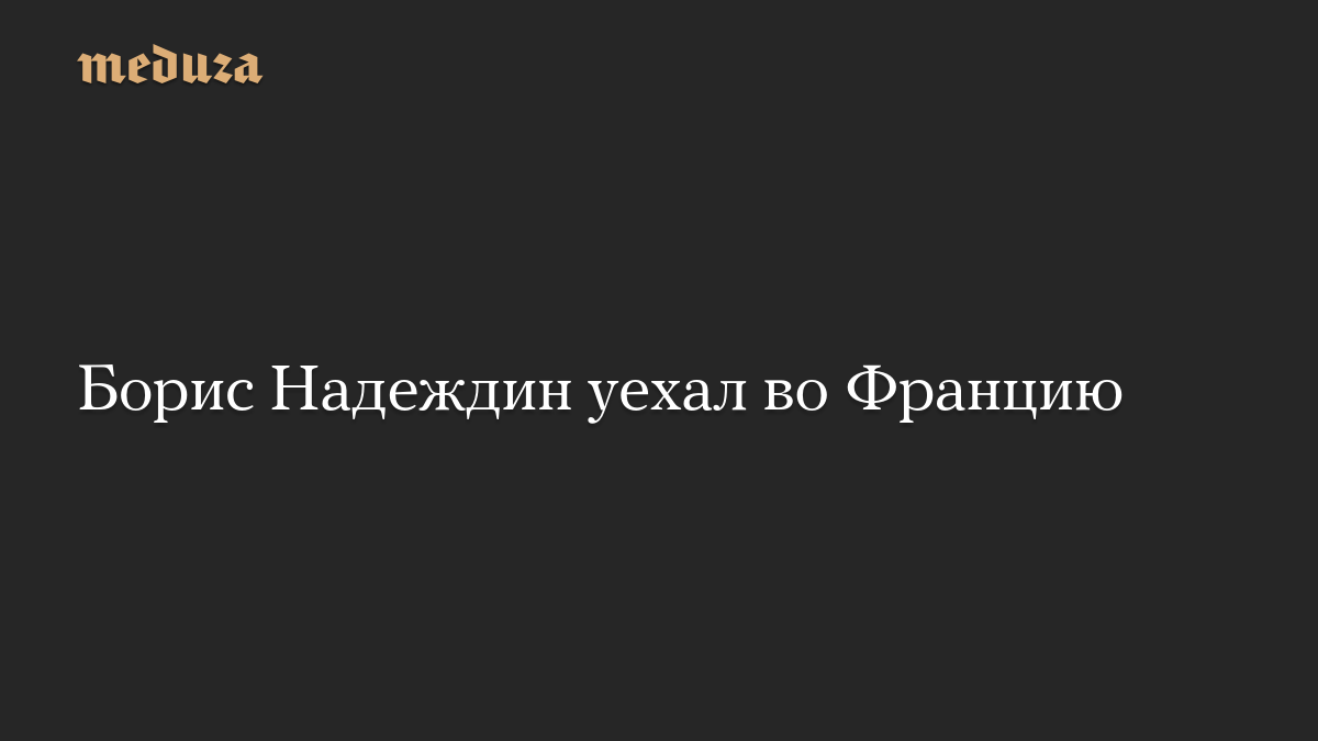 Борис Надеждин уехал во Францию