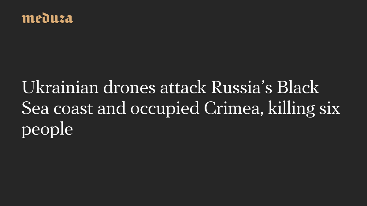 Ukrainian drones attack Russia's Black Sea coast and occupied Crimea, killing six people