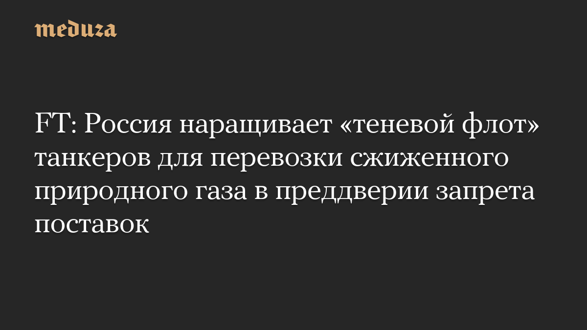 FT: Россия наращивает «теневой флот» танкеров для перевозки сжиженного природного газа в преддверии запрета поставок
