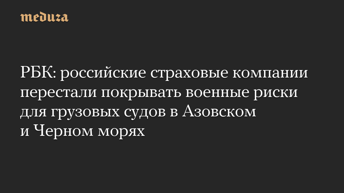РБК: российские страховые компании перестали покрывать военные риски для грузовых судов в Азовском и Черном морях