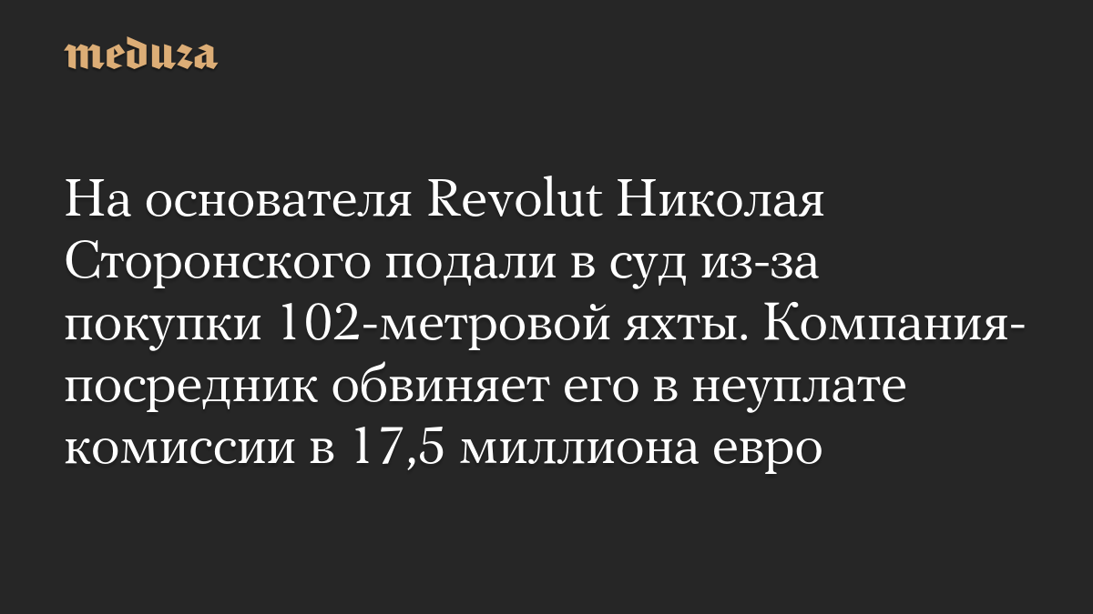 На основателя Revolut Николая Сторонского подали в суд из-за покупки 102-метровой яхты. Компания-посредник обвиняет его в неуплате комиссии в 17,5 миллиона евро