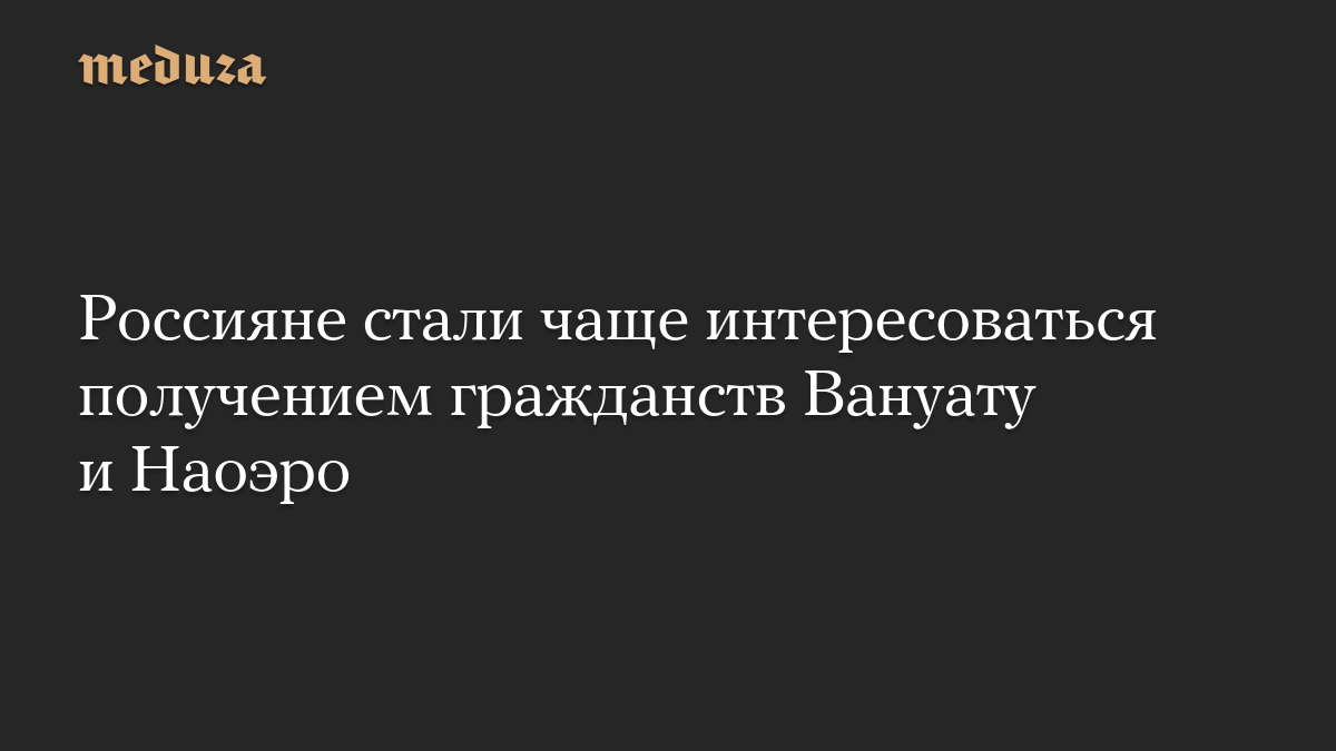 Россияне стали чаще интересоваться получением гражданств Вануату и Наоэро