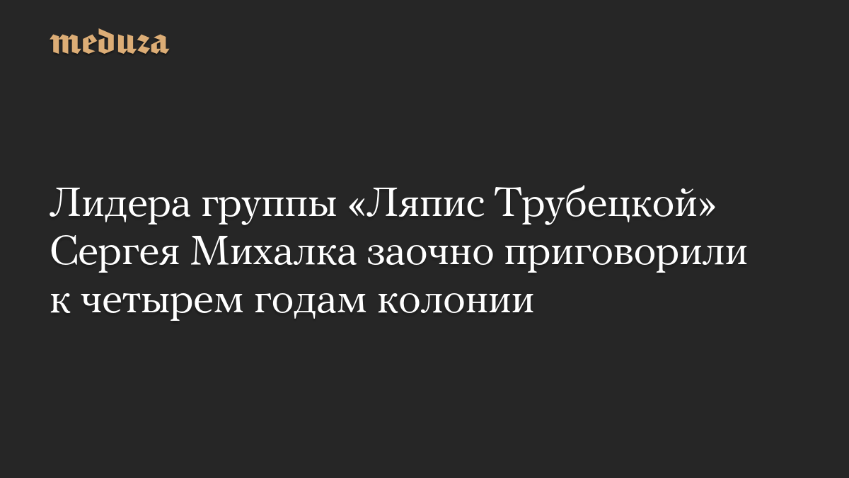 Лидера группы «Ляпис Трубецкой» Сергея Михалка заочно приговорили к четырем годам колонии