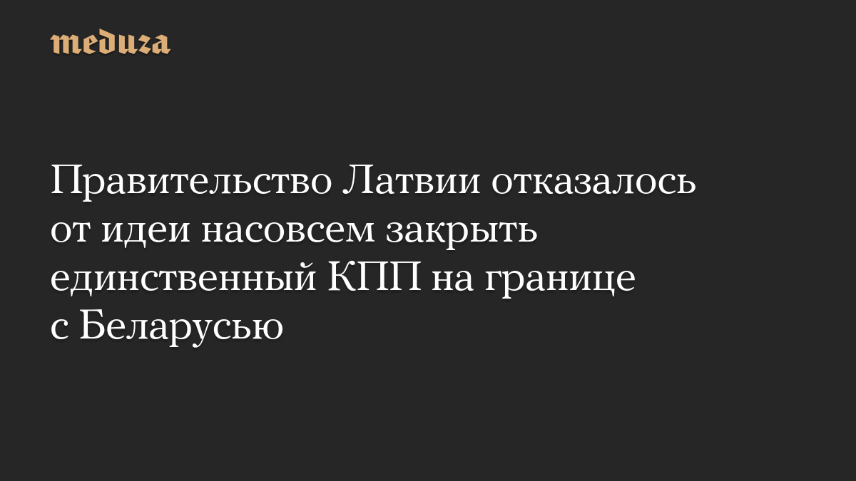 Правительство Латвии отказалось от идеи насовсем закрыть единственный КПП на границе с Беларусью