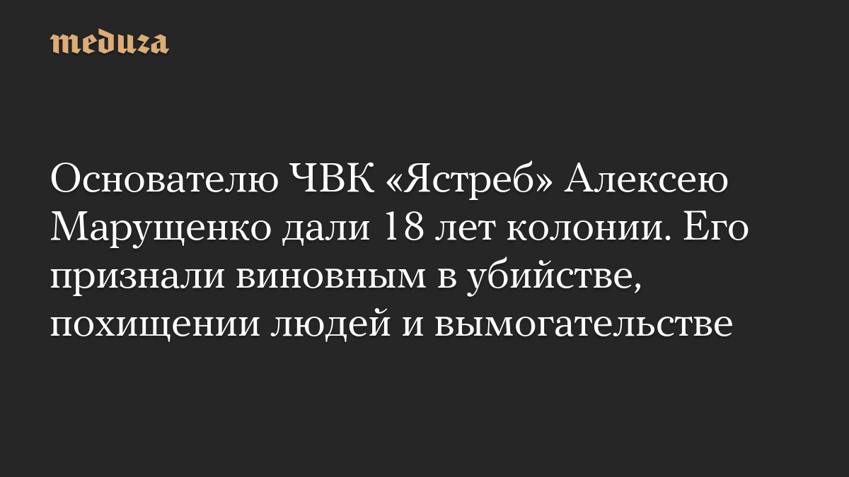 Основателю ЧВК «Ястреб» Алексею Марущенко дали 18 лет колонии. Его признали виновным в убийстве, похищении людей и вымогательстве
