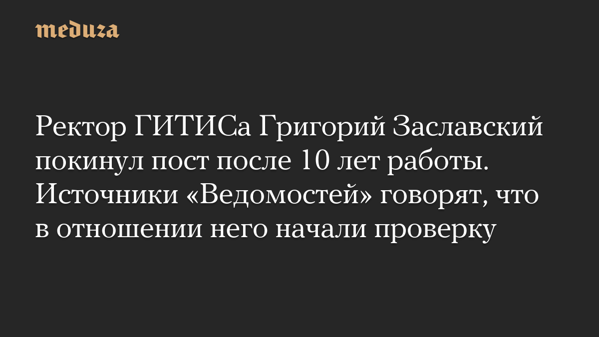 Ректор ГИТИСа Григорий Заславский покинул пост после 10 лет работы. Источники «Ведомостей» говорят, что в отношении него начали проверку