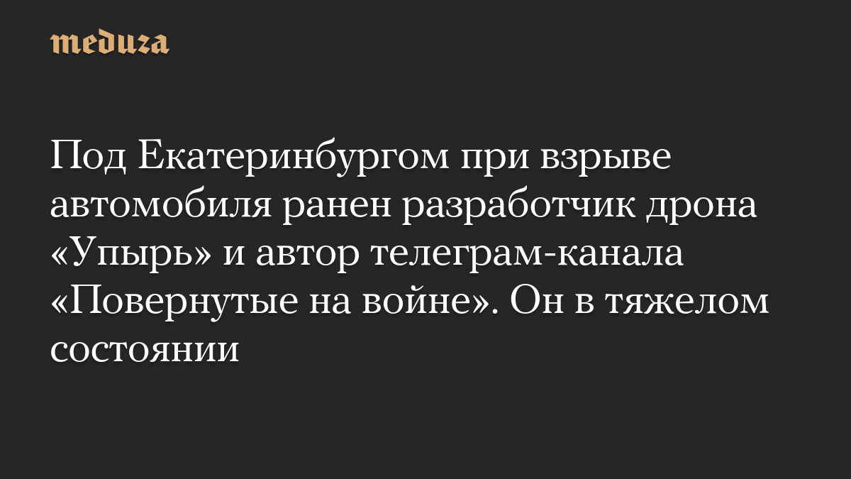Под Екатеринбургом при взрыве автомобиля ранен разработчик дрона «Упырь» и автор телеграм-канала «Повернутые на войне». Он в тяжелом состоянии