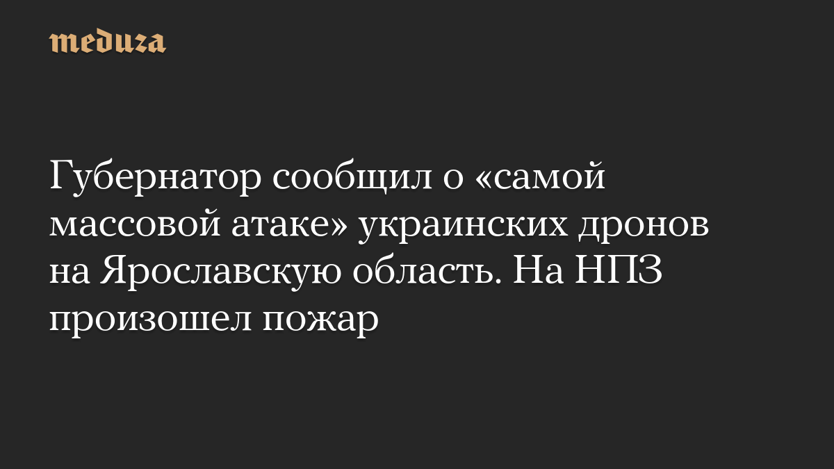 Губернатор сообщил о «самой массовой атаке» украинских дронов на Ярославскую область. На НПЗ произошел пожар