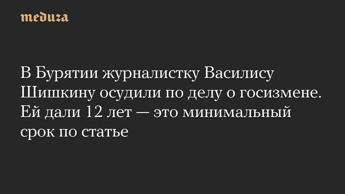 В Бурятии журналистку Василису Шишкину осудили по делу о госизмене. Ей дали 12 лет — это минимальный срок по статье