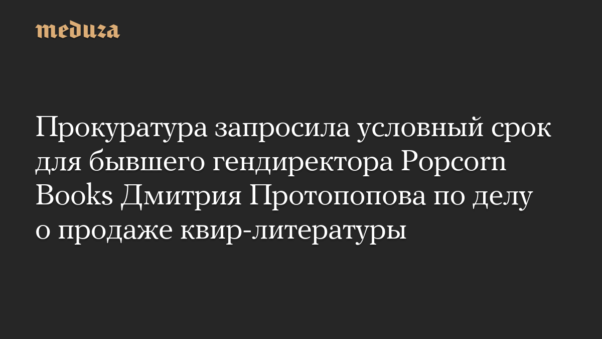 Прокуратура запросила условный срок для бывшего гендиректора Popcorn Books Дмитрия Протопопова по делу о продаже квир-литературы