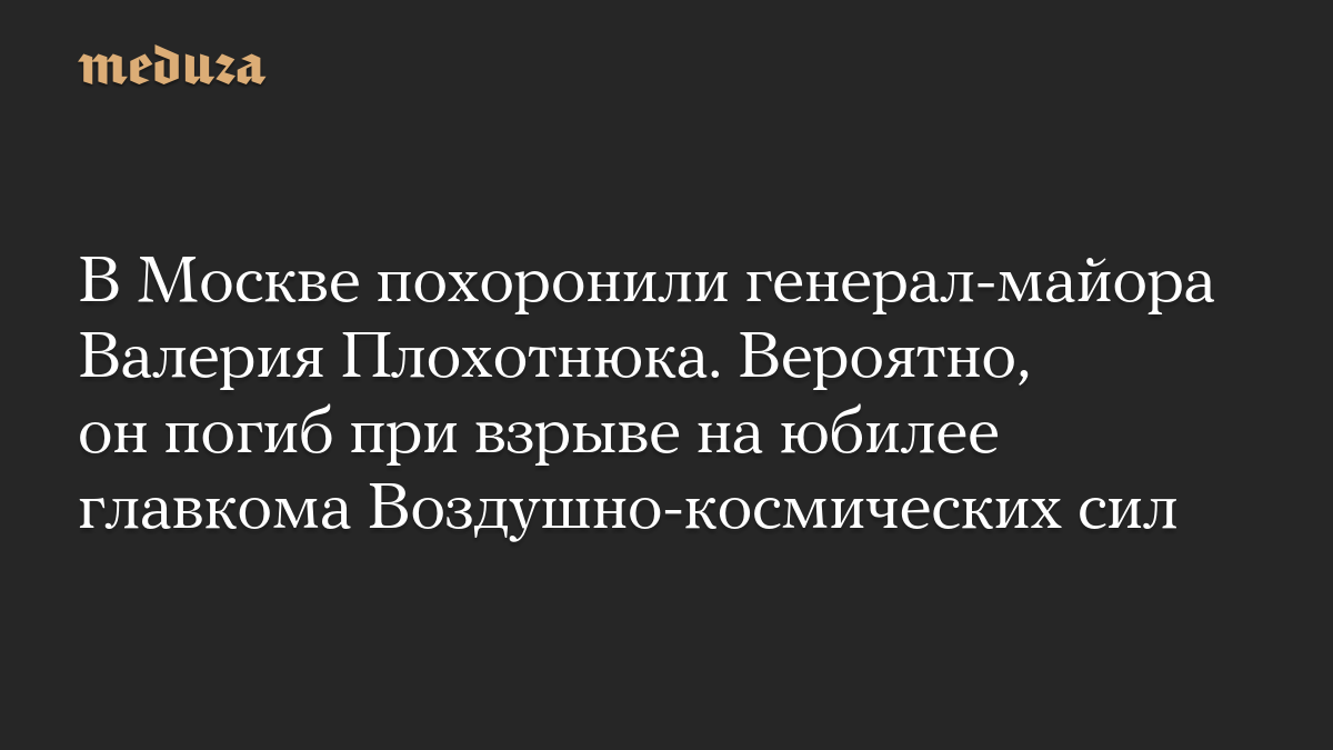 В Москве похоронили генерал-майора Валерия Плохотнюка. Вероятно, он погиб при взрыве на юбилее главкома Воздушно-космических сил