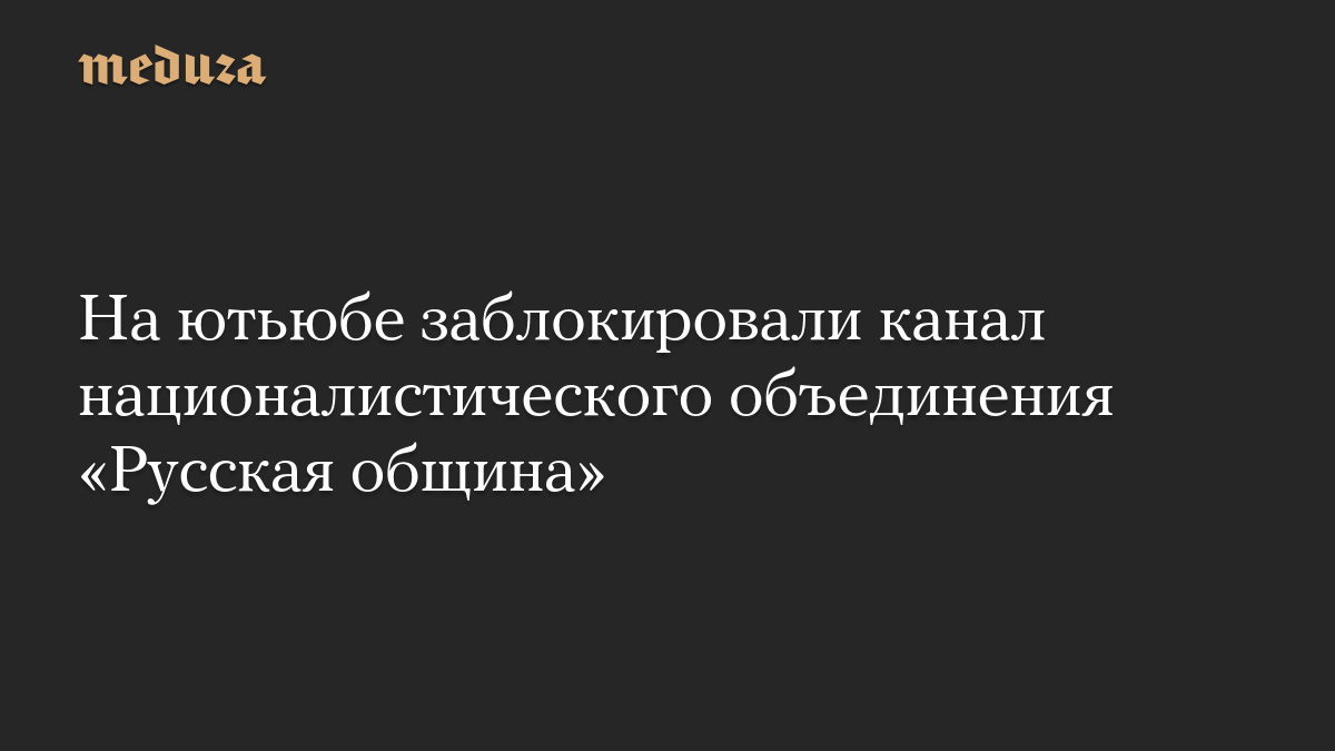 На ютьюбе заблокировали канал националистического объединения «Русская община»