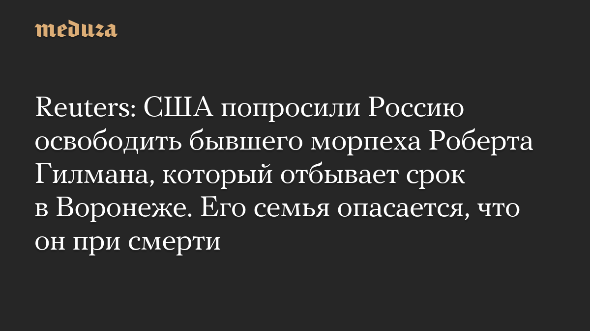 Reuters: США попросили Россию освободить бывшего морпеха Роберта Гилмана, который отбывает срок в Воронеже. Его семья опасается, что он при смерти