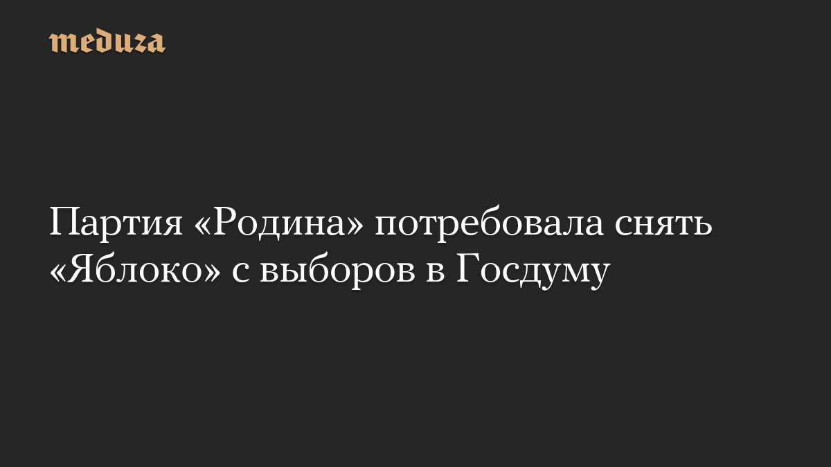 Партия «Родина» потребовала снять «Яблоко» с выборов в Госдуму