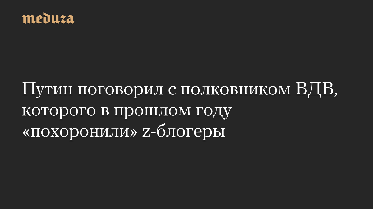 Путин поговорил с полковником ВДВ, которого в прошлом году «похоронили» z-блогеры