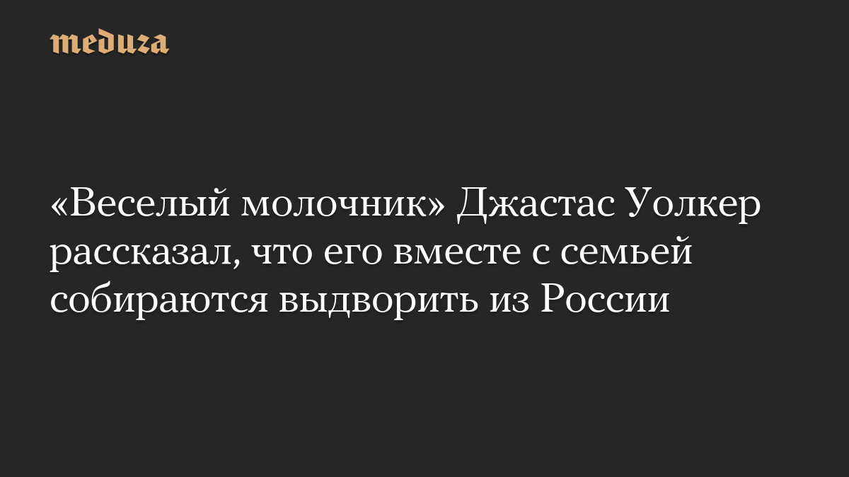 «Веселый молочник» Джастас Уолкер рассказал, что его вместе с семьей собираются выдворить из России