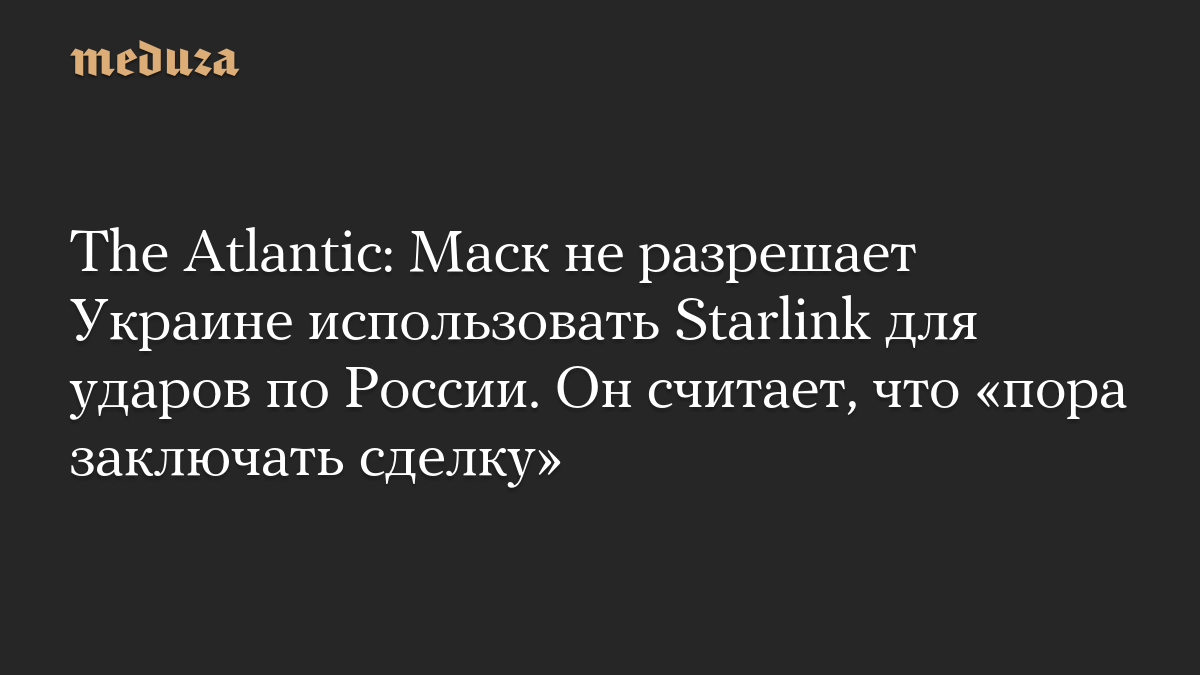 The Atlantic: Маск не разрешает Украине использовать Starlink для ударов по России. Он считает, что «пора заключать сделку»