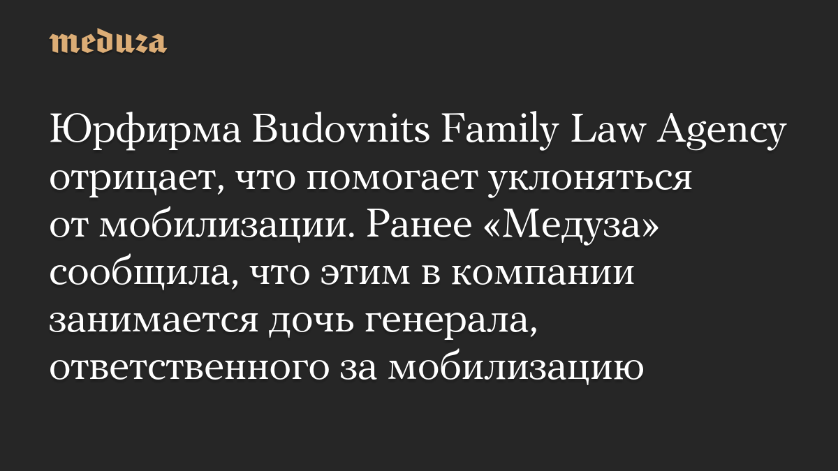 Юрфирма Budovnits Family Law Agency отрицает, что помогает уклоняться от мобилизации. Ранее «Медуза» сообщила, что этим в компании занимается дочь генерала, ответственного за мобилизацию