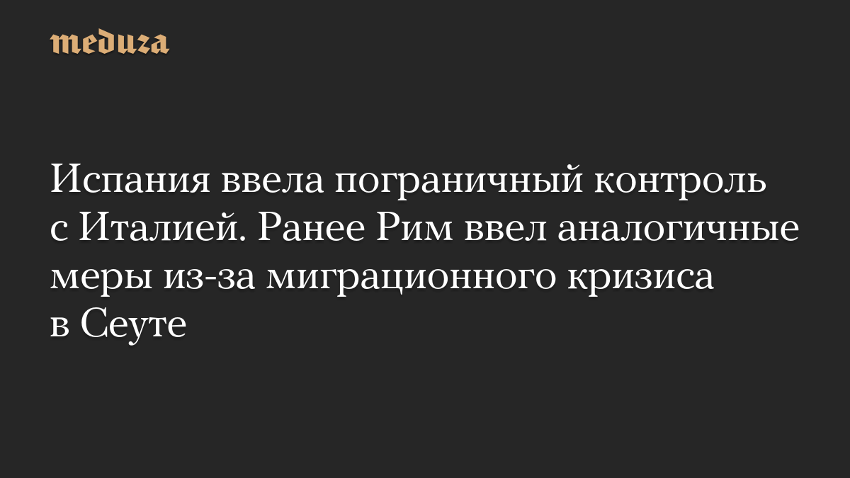 Испания ввела пограничный контроль с Италией. Ранее Рим ввел аналогичные меры из-за миграционного кризиса в Сеуте