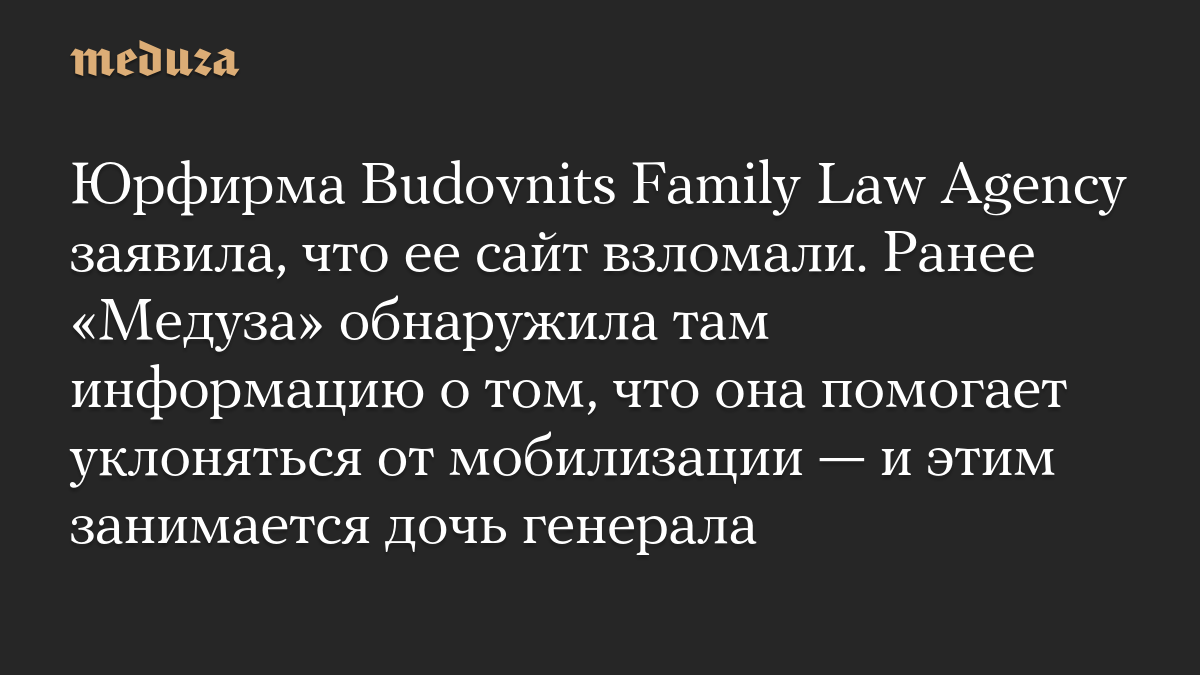 Юрфирма Budovnits Family Law Agency заявила, что ее сайт взломали. Ранее «Медуза» обнаружила там информацию о том, что она помогает уклоняться от мобилизации — и этим занимается дочь генерала