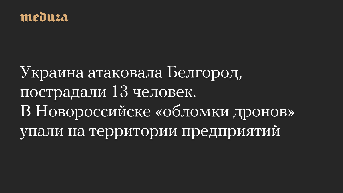 Украина атаковала Белгород, пострадали 13 человек. В Новороссийске «обломки дронов» упали на территории предприятий