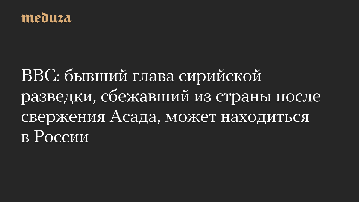 BBC: бывший глава сирийской разведки, сбежавший из страны после свержения Асада, может находиться в России