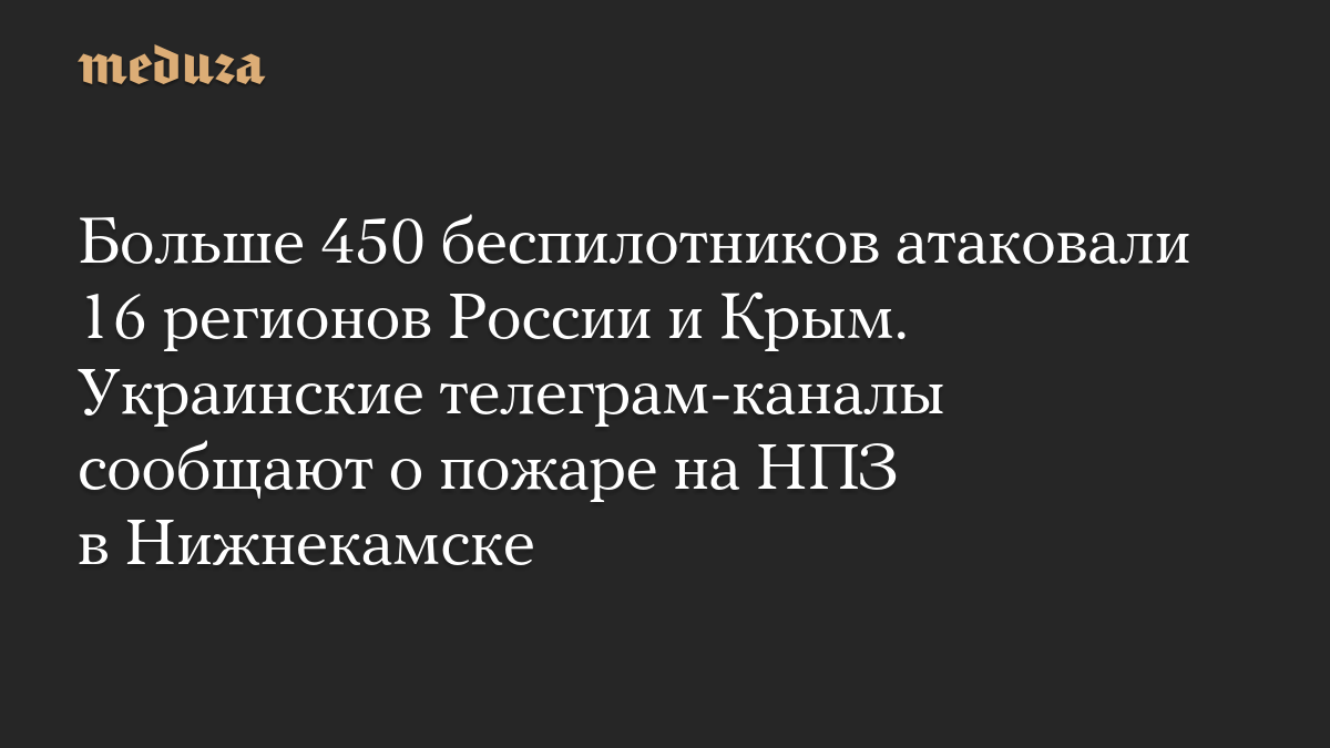Больше 450 беспилотников атаковали 16 регионов России и Крым. Украинские телеграм-каналы сообщают о пожаре на НПЗ в Нижнекамске