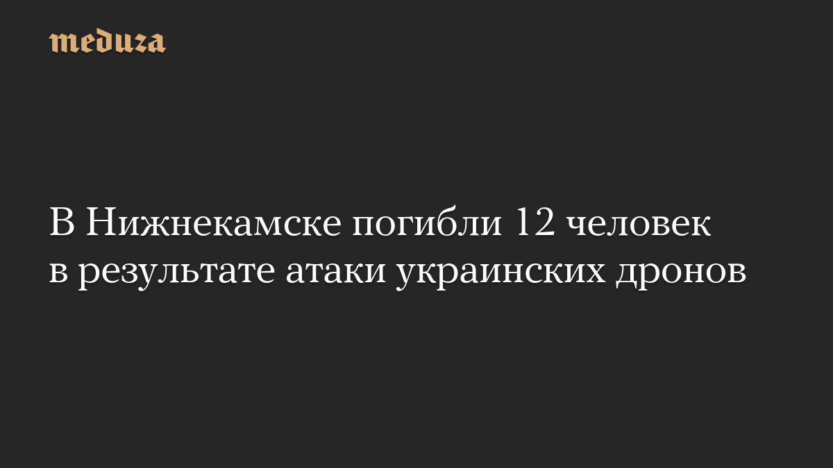 В Нижнекамске погибли 12 человек в результате атаки украинских дронов