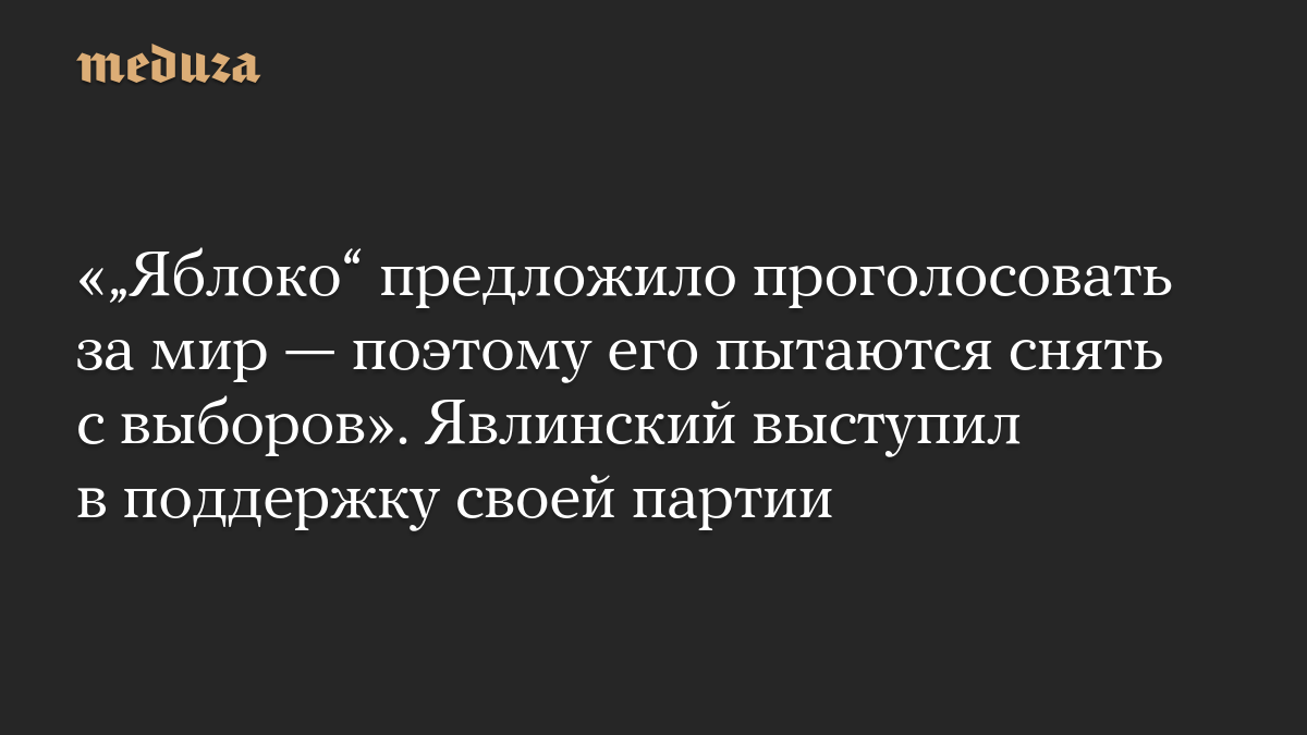«„Яблоко“ предложило проголосовать за мир — поэтому его пытаются снять с выборов». Явлинский выступил в поддержку своей партии