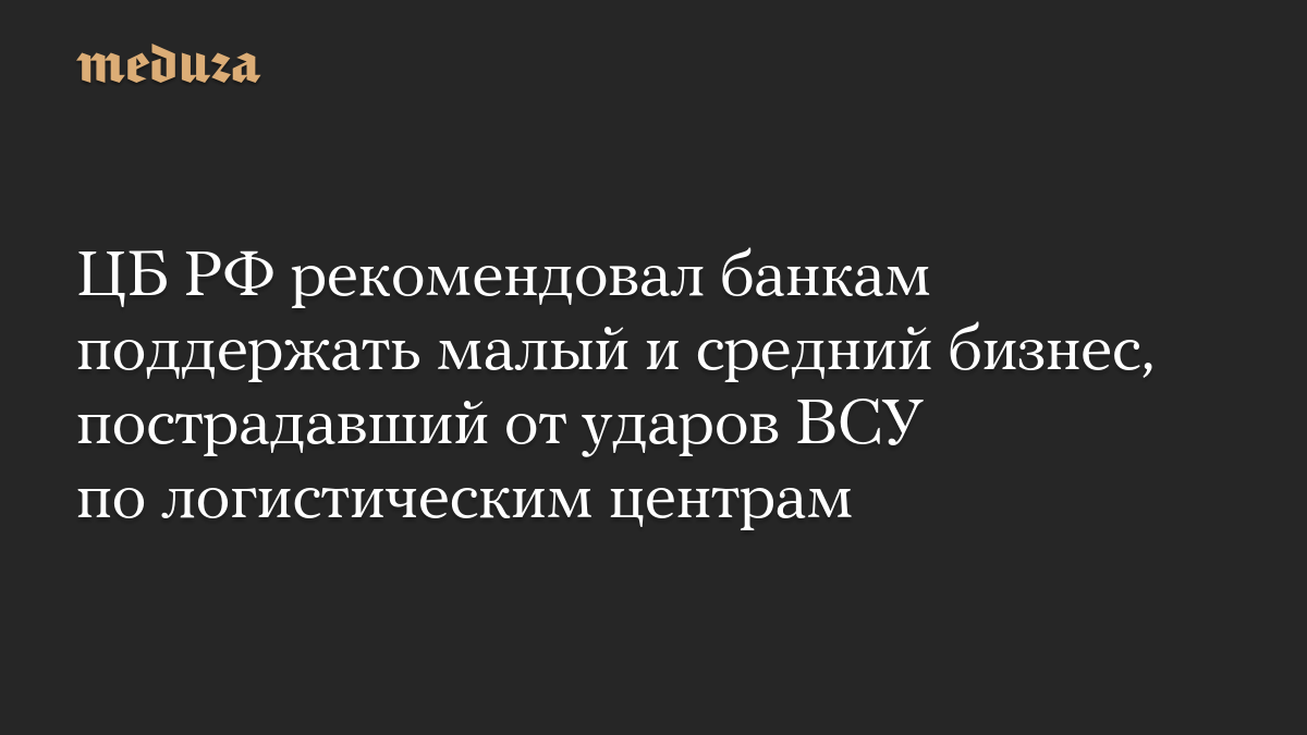 ЦБ РФ рекомендовал банкам поддержать малый и средний бизнес, пострадавший от ударов ВСУ по логистическим центрам